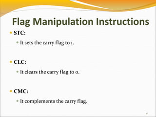  STC:
 It sets the carry flag to 1.
 CLC:
 It clears the carry flag to 0.
 CMC:
 It complements the carry flag.
41
Flag Manipulation Instructions
 