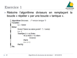 Exercice 1
2014/2015Algorithme & structures de données I21
 Réécrire l’algorithme diviseurs en remplaçant la
boucle « répéter » par une boucle « tantque ».
 