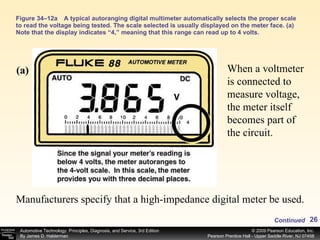 Figure 34–12a A typical autoranging digital multimeter automatically selects the proper scale to read the voltage being tested. The scale selected is usually displayed on the meter face. (a) Note that the display indicates “4,” meaning that this range can read up to 4 volts.  (a) Manufacturers specify that a high-impedance digital meter be used.  When a voltmeter is connected to measure voltage, the meter itself becomes part of the circuit.  Continued 