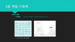 3장 게임 기호학
기호의 성질
 전체성 기호들의 집합이 새로운 표상을 낳는다.
 규칙성, 배치, 조합 등등등
 