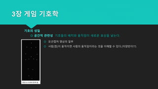 3장 게임 기호학
기호의 성질
 공간적 관련성 기호들의 배치와 움직임이 새로운 표상을 낳는다.
 모션캡처 영상의 일부
 사람(점)이 움직이면 사람의 움직임이라는 것을 이해할 수 있다.(이양반이??)
 