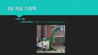 3장 게임 기호학
기호의 성질
 시간적 예측성 기호들의 순서가 새로운 표상을 낳는다.
 