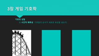 3장 게임 기호학
기호의 성질
 시간적 예측성 기호들의 순서가 새로운 표상을 낳는다.
 