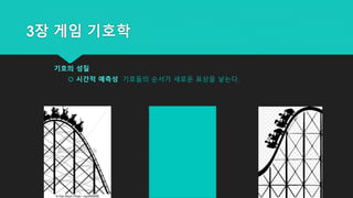 3장 게임 기호학
기호의 성질
 시간적 예측성 기호들의 순서가 새로운 표상을 낳는다.
 