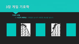 3장 게임 기호학
기호의 성질
 시간적 예측성 기호들의 순서가 새로운 표상을 낳는다.
 