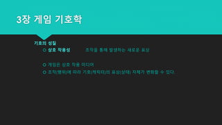 3장 게임 기호학
기호의 성질
 상호 작용성 조작을 통해 발생하는 새로운 표상
 게임은 상호 작용 미디어
 조작(행위)에 따라 기호(캐릭터)의 표상(상태) 자체가 변화할 수 있다.
 