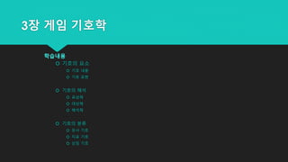 3장 게임 기호학
학습내용
 기호의 요소
 기호 내용
 기호 표현
 기호의 해석
 표상체
 대상체
 해석체
 기호의 분류
 유사 기호
 지표 기호
 상징 기호
 