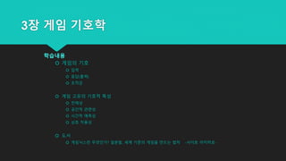 3장 게임 기호학
학습내용
 게임의 기호
 입력
 응답(출력)
 조작감
 게임 고유의 기호적 특성
 전체성
 공간적 관련성
 시간적 예측성
 상호 작용성
 도서
 게임닉스란 무엇인가? 일본발, 세계 기준의 게임을 만드는 법칙 -사이토 아키히로-
 