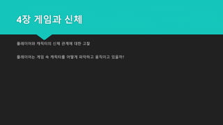 4장 게임과 신체
플레이어와 캐릭터의 신체 관계에 대한 고찰
플레이어는 게임 속 캐릭터를 어떻게 파악하고 움직이고 있을까?
 