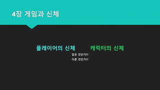 4장 게임과 신체
플레이어의 신체 캐릭터의 신체
같은 것인가??
다른 것인가??
 