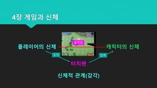 4장 게임과 신체
플레이어의 신체 캐릭터의 신체
터치팬
신체적 관계(감각)
조작 입력
움직임
 