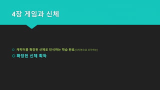 4장 게임과 신체
 캐릭터를 확장된 신체로 인식하는 학습 완료(터치펜으로 조작하는)
 확장된 신체 획득
 