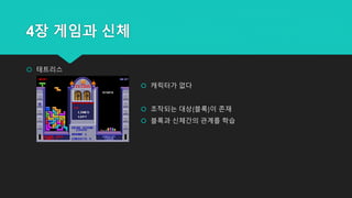4장 게임과 신체
 테트리스
 캐릭터가 없다
 조작되는 대상(블록)이 존재
 블록과 신체간의 관계를 학습
 