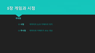 5장 게임과 시점
주의점
 시점 캐릭터의 눈과 카메라의 위치
 주시점 캐릭터와 카메라가 보는 대상
 