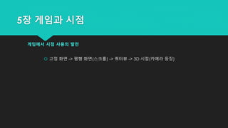 5장 게임과 시점
게임에서 시점 사용의 발전
 고정 화면 -> 평행 화면(스크롤) -> 쿼터뷰 -> 3D 시점(카메라 등장)
 