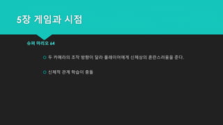 5장 게임과 시점
슈퍼 마리오 64
 두 카메라의 조작 방향이 달라 플레이어에게 신체상의 혼란스러움을 준다.
 신체적 관계 학습이 충돌
 