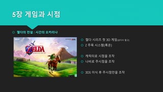 5장 게임과 시점
 젤다의 전설 : 시간의 오카리나
 젤다 시리즈 첫 3D 게임(삼다수 말고)
 Z 주목 시스템(록온)
 캐릭터로 시점을 조작
 나비로 주시점을 조작
 3DS 이식 후 주시점만을 조작
 