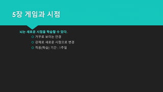 5장 게임과 시점
뇌는 새로운 시점을 학습할 수 있다.
 거꾸로 보이는 안경
 강제로 새로운 시점으로 변경
 적응(학습) 기간 : 1주일
 