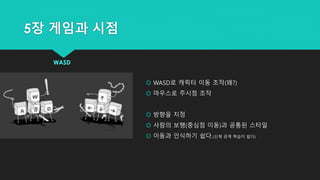 5장 게임과 시점
WASD
 WASD로 캐릭터 이동 조작(왜?)
 마우스로 주시점 조작
 방향을 지정
 사람의 보행(중심점 이동)과 공통된 스타일
 이동과 인식하기 쉽다.(신체 관계 학습이 쉽다)
 
