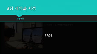 5장 게임과 시점
오큘러스
 인간의 시점, 주시점 학습과 일치
PASS
 