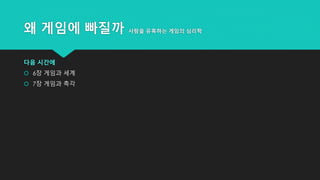 왜 게임에 빠질까 사람을 유혹하는 게임의 심리학
다음 시간에
 6장 게임과 세계
 7장 게임과 촉각
 