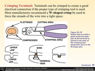 Crimping Terminals   Terminals can be crimped to create a good electrical connection if the proper type of crimping tool is used. Most manufacturers recommend a  W - shaped crimp  be used to force the strands of the wire into a tight space.  Figure 35–19 Notice that to create a good crimp the open part of the terminal is placed in the jaws of the crimping tool toward the anvil or the W-shape part. Continued 