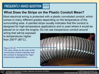 Most electrical wiring is protected with a plastic convoluted conduit, which comes in many different grades depending on the temperature of the surrounding area. A painted stripe usually indicates that the conduit is designed for high-temperature applications and is used where it would be placed on or near the engine. Do not use inexpensive conduit around wiring that will be exposed to temperatures higher than 200°F (85°C). What Does the Stripe on the Plastic Conduit Mean? Figure 35–24 The color stripe on the side of the convoluted conduit indicates that the conduit is designed for high-temperature applications. 
