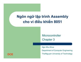 Ngôn ngữ lập trình Assembly
         cho vi điều khiển 8051


                   Microcontroller
                   Chapter 3

                   Ngo Nhu Khoa
                   Department of Computer Engineering

DCE                ThaiNguyen University of Technology
 