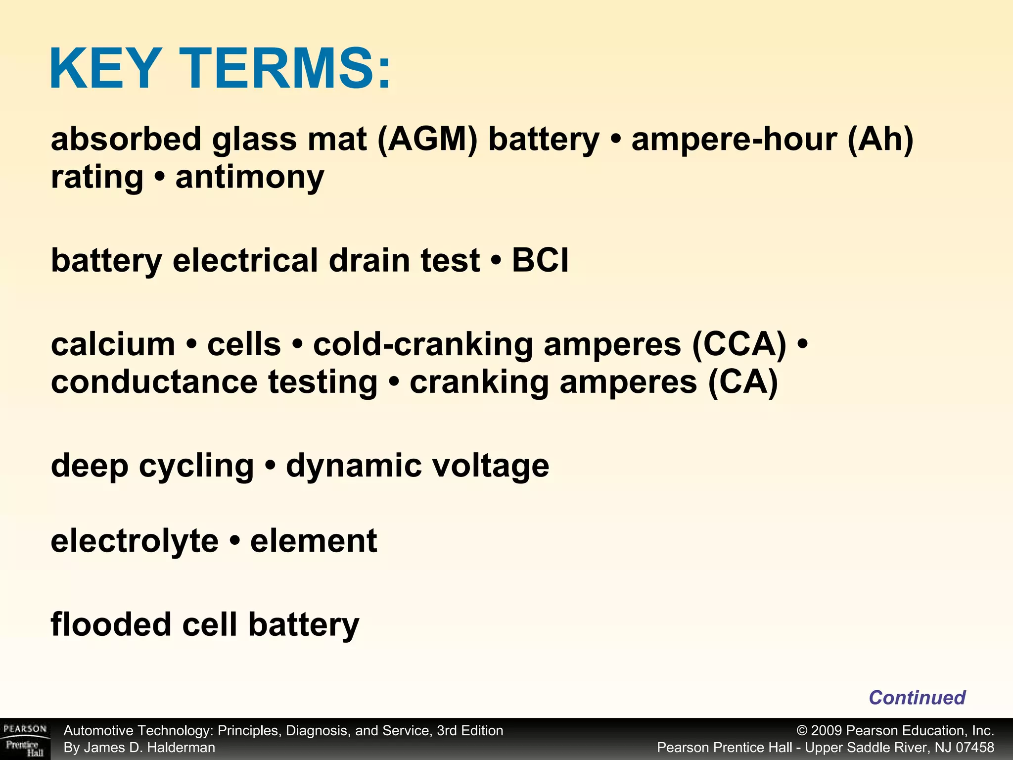absorbed glass mat (AGM) battery • ampere-hour (Ah) rating • antimony battery electrical drain test • BCI calcium • cells • cold-cranking amperes (CCA) • conductance testing • cranking amperes (CA) deep cycling • dynamic voltage electrolyte • element flooded cell battery KEY TERMS: Continued 
