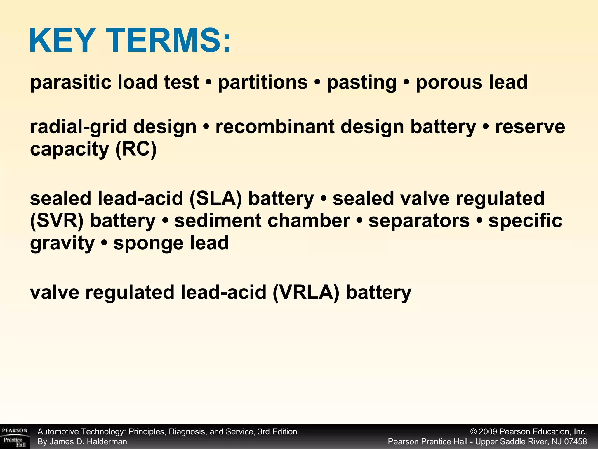 parasitic load test • partitions • pasting • porous lead radial-grid design • recombinant design battery • reserve capacity (RC) sealed lead-acid (SLA) battery • sealed valve regulated (SVR) battery • sediment chamber • separators • specific gravity • sponge lead valve regulated lead-acid (VRLA) battery KEY TERMS: 