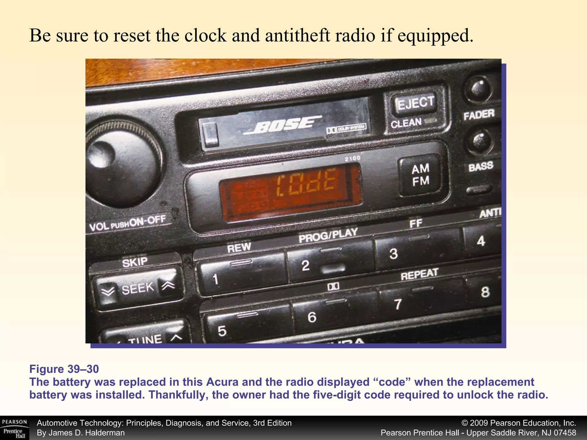 Figure 39–30 The battery was replaced in this Acura and the radio displayed “code” when the replacement battery was installed. Thankfully, the owner had the five-digit code required to unlock the radio. Be sure to reset the clock and antitheft radio if equipped.  