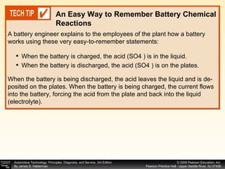A battery engineer explains to the employees of the plant how a battery works using these very easy-to-remember statements: When the battery is being discharged, the acid leaves the liquid and is de-posited on the plates. When the battery is being charged, the current flows into the battery, forcing the acid from the plate and back into the liquid (electrolyte). An Easy Way to Remember Battery Chemical Reactions When the battery is charged, the acid (SO4 ) is in the liquid. When the battery is discharged, the acid (SO4 ) is on the plates. 