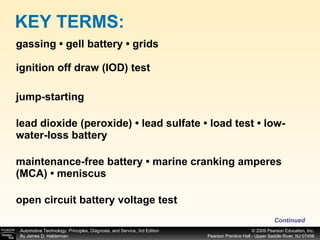 gassing • gell battery • grids ignition off draw (IOD) test jump-starting lead dioxide (peroxide) • lead sulfate • load test • low-water-loss battery maintenance-free battery • marine cranking amperes (MCA) • meniscus open circuit battery voltage test KEY TERMS: Continued 