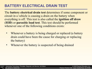 BATTERY ELECTRICAL DRAIN TEST The  battery electrical drain test  determines if some component or circuit in a vehicle is causing a drain on the battery when everything is off. This test is also called the  ignition off draw  ( IOD ) or  parasitic load test . This test should be performed whenever one of the following conditions exists: Whenever a battery is being charged or replaced (a battery drain could have been the cause for charging or replacing the battery) Whenever the battery is suspected of being drained  
