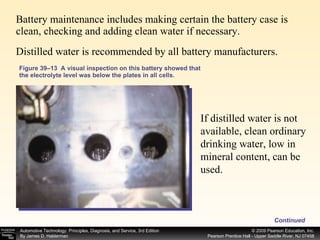 Figure 39–13  A visual inspection on this battery showed that the electrolyte level was below the plates in all cells. Battery maintenance includes making certain the battery case is clean, checking and adding clean water if necessary.  Distilled water is recommended by all battery manufacturers. If distilled water is not available, clean ordinary drinking water, low in mineral content, can be used.  Continued 
