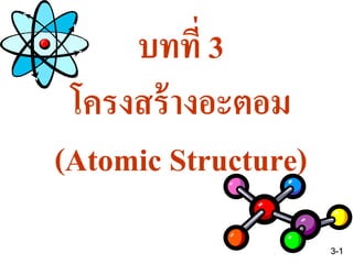 บทที่ 3
โครงสร้างอะตอม
(Atomic Structure)
3-1
 