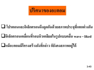 3-40
ปริศนาของอะตอม
 โปรตอนและอิเล็กตรอนดึงดูดกันด้วยสภาพประจุที่แตกต่างกัน
อิเล็กตรอนเคลื่อนที่รอบนิวเคลียสในรูปแบบคลื่น wave - liked
แม้อะตอมมีโครงสร้างดังที่กล่าว ก็ยังคงสภาพอยู่ได้
 