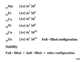 25Mn
Stability
Full - filled > half - filled > other configuration
[Ar] 4s2 3d5
26Fe [Ar] 4s2 3d6
27Co [Ar] 4s2 3d7
28Ni [Ar] 4s2 3d8
29Cu [Ar] 4s1 3d10
Full - filled configuration30Zn [Ar] 4s2 3d10
3-88
 
