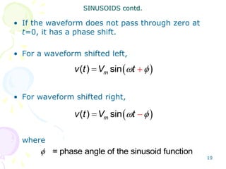 19
• If the waveform does not pass through zero at
t=0, it has a phase shift.
• For a waveform shifted left,
• For waveform shifted right,
where
 
 
 
( ) sin
m
v t V t
 = phase angle of the sinusoid function
SINUSOIDS contd.
 
 
 
( ) sin
m
v t V t
 