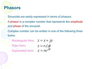 Phasors
 Sinusoids are easily expressed in terms of phasors.
 A phasor is a complex number that represents the amplitude
and phase of the sinusoid.
 Complex number can be written in one of the following three
forms:
a. Rectangular form:
b. Polar form:
c. Exponential form:
jy
x
z 



 r
z

j
re
z 
 