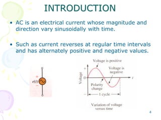 4
• AC is an electrical current whose magnitude and
direction vary sinusoidally with time.
• Such as current reverses at regular time intervals
and has alternately positive and negative values.
INTRODUCTION
 