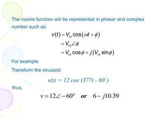  The cosine function will be represented in phasor and complex
number such as:
 For example:
Transform the sinusoid:
v(t) = 12 cos (377t - 60˚)
thus,
 
 
( ) cos
cos sin
m
m
m m
v t V t
V
V j V
 

 
 
 
 
39
.
10
6
60
12 j
v 



 or
 