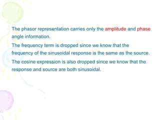  The phasor representation carries only the amplitude and phase
angle information.
 The frequency term is dropped since we know that the
frequency of the sinusoidal response is the same as the source.
 The cosine expression is also dropped since we know that the
response and source are both sinusoidal.
 