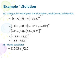 Example 1:Solution
   
   
 
   
 
 
67
13
5
15
67
13
5
15
33
4
5
2
18
13
60
60
5
18
13
60
5
4
1
2
5
.
j
.
.
j
.
.
j
.
j
sin
j
cos
j
j
j
*
*
*
*
o






























(a) Using polar-rectangular transformation, addition and subtraction,
(b) Using calculator,
2
.
2
293
.
8 j


 