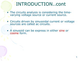 5
• The circuits analysis is considering the time-
varying voltage source or current source.
• Circuits driven by sinusoidal current or voltage
sources are called ac circuits.
• A sinusoid can be express in either sine or
cosine form.
INTRODUCTION..cont
 