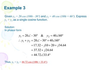 Example 3
Given y1 = 20 cos (100t - 30) and y2 = 40 cos (100t + 60). Express
y1 + y2 as a single cosine function.
Solution:
In phasor form
Thus, y1 + y2 = 44.72 cos (100t + 33.4)

























4
.
33
72
.
44
64
.
24
32
.
37
64
.
34
20
10
32
.
17
60
40
30
20
60
40
&
30
20
2
1
2
1
j
j
j
y
y
y
y
 