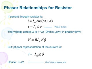 Phasor Relationships for Resistor
 If current through resistor is:
 The voltage across R is V=IR (Ohm’s Law); in phasor form:
 But; phasor representation of the current is:
 Hence: V=RI







m
m
I
I
t
I
i )
cos(


 m
RI
V


m
I
I =
Phasor domain
Ohm’s Law in phasor form
 