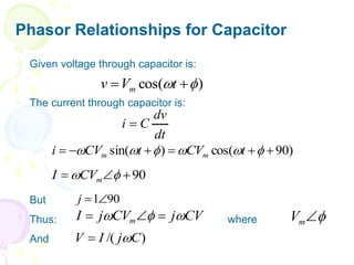 Phasor Relationships for Capacitor
 Given voltage through capacitor is:
 The current through capacitor is:
 But
 Thus: where
 And
)
cos( 
 
 t
V
v m
dt
dv
C
i 
)
90
cos(
)
sin( 




 




 t
CV
t
CV
i m
m
90


 
 m
CV
I
90
1

j
CV
j
CV
j
I m 

 

 

m
V
)
/( C
j
I
V 

 