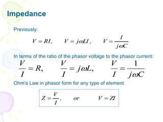 Impedance
 Previously:
 In terms of the ratio of the phasor voltage to the phasor current:
 Ohm’s Law in phasor form for any type of element
C
j
I
V
,
LI
j
V
,
RI
V

 


C
j
I
V
L
j
I
V
R
I
V


1
,
, 


ZI
V
or
,
I
V
Z 

 