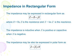 Impedance in Rectangular Form
 The impedance may be expressed in rectangular form as
 where R = Re Z is the resistance and X = Im Z is the reactance.
 The impedance is inductive when X is positive or capacitive
when X is negative.
 The impedance may be also be expressed in polar form as
jX
R
Z 



 Z
Z
 